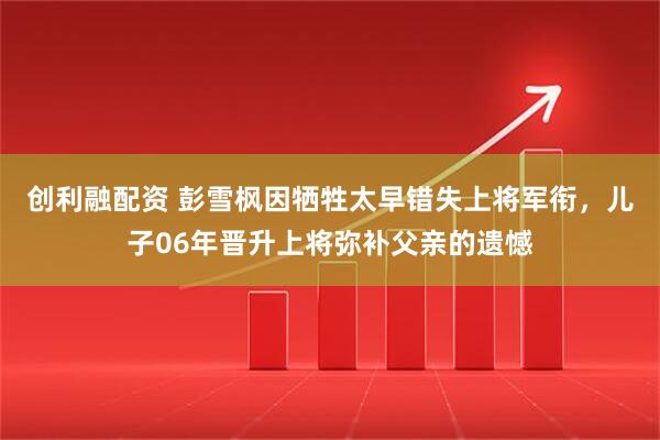 创利融配资 彭雪枫因牺牲太早错失上将军衔，儿子06年晋升上将弥补父亲的遗憾