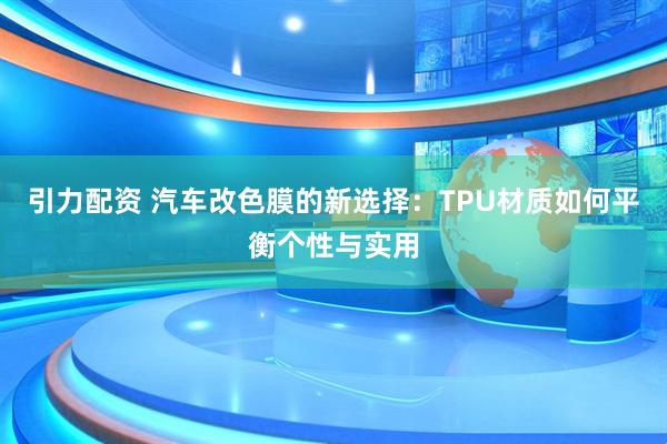 引力配资 汽车改色膜的新选择：TPU材质如何平衡个性与实用
