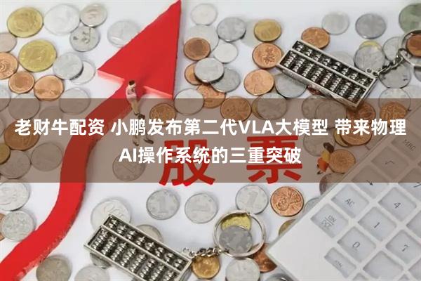 老财牛配资 小鹏发布第二代VLA大模型 带来物理AI操作系统的三重突破