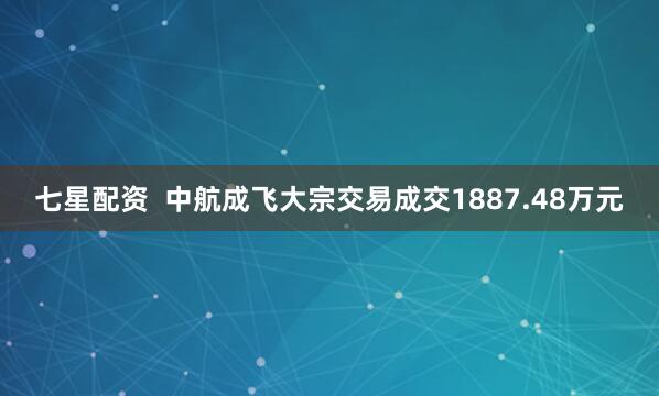 七星配资  中航成飞大宗交易成交1887.48万元