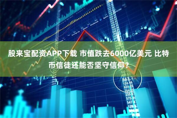 股来宝配资APP下载 市值跌去6000亿美元 比特币信徒还能否坚守信仰？