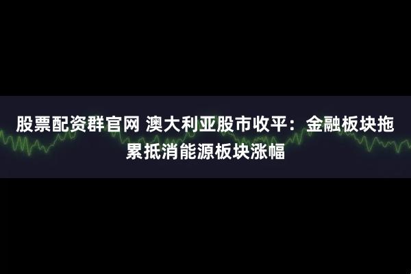 股票配资群官网 澳大利亚股市收平：金融板块拖累抵消能源板块涨幅