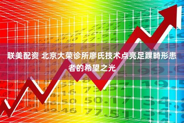 联美配资 北京大荣诊所廖氏技术点亮足踝畸形患者的希望之光