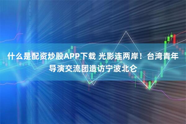 什么是配资炒股APP下载 光影连两岸！台湾青年导演交流团造访宁波北仑