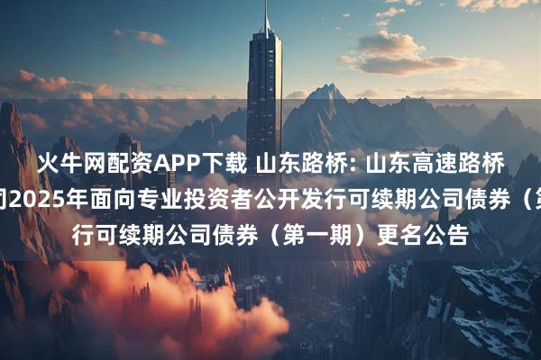 火牛网配资APP下载 山东路桥: 山东高速路桥集团股份有限公司2025年面向专业投资者公开发行可续期公司债券（第一期）更名公告