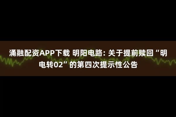 涌融配资APP下载 明阳电路: 关于提前赎回“明电转02”的第四次提示性公告