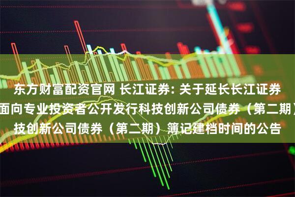 东方财富配资官网 长江证券: 关于延长长江证券股份有限公司2025年面向专业投资者公开发行科技创新公司债券（第二期）簿记建档时间的公告