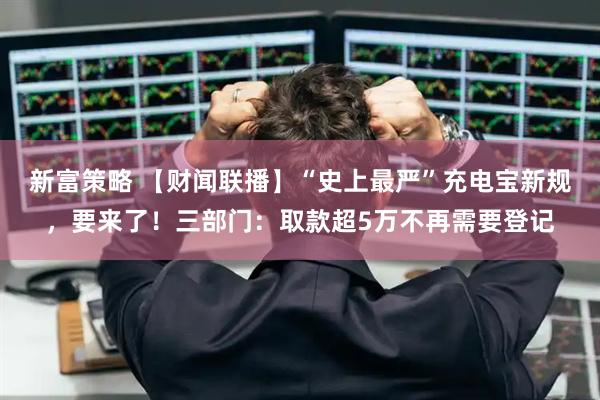 新富策略 【财闻联播】“史上最严”充电宝新规，要来了！三部门：取款超5万不再需要登记