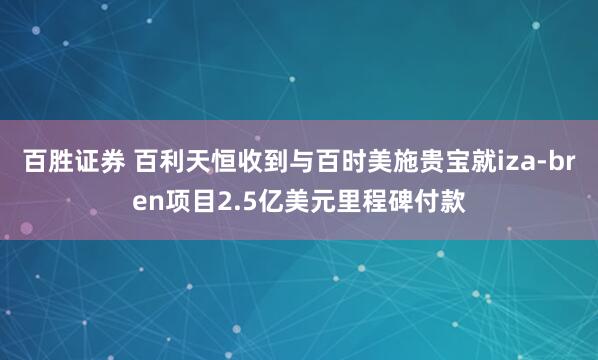 百胜证券 百利天恒收到与百时美施贵宝就iza-bren项目2.5亿美元里程碑付款