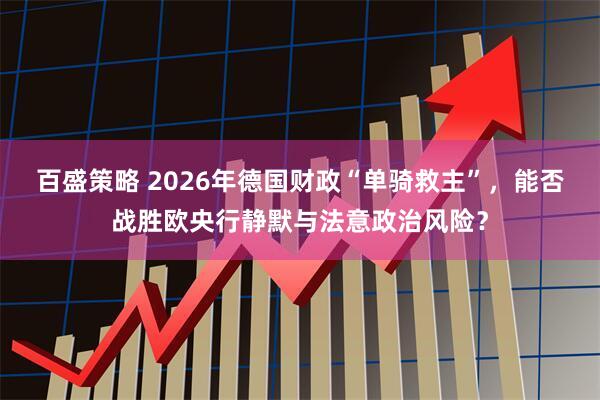 百盛策略 2026年德国财政“单骑救主”,能否战胜欧央行静默与法意政治风险?