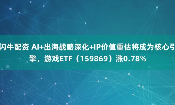 闪牛配资 AI+出海战略深化+IP价值重估将成为核心引擎，游戏ETF（159869）涨0.78%
