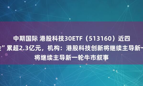 中期国际 港股科技30ETF（513160）近四日持续“吸金”累超2.3亿元，机构：港股科技创新将继续主导新一轮牛市叙事