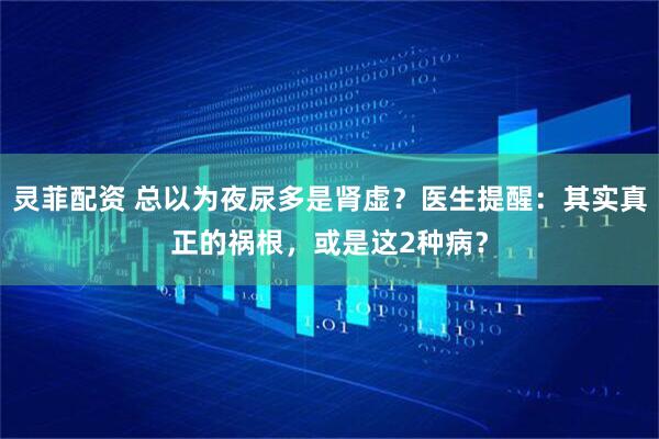 灵菲配资 总以为夜尿多是肾虚？医生提醒：其实真正的祸根，或是这2种病？