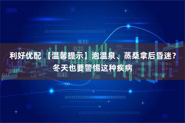利好优配 【温馨提示】泡温泉、蒸桑拿后昏迷？冬天也要警惕这种疾病