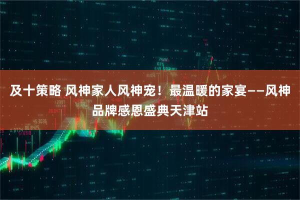 及十策略 风神家人风神宠!最温暖的家宴——风神品牌感恩盛典天津站