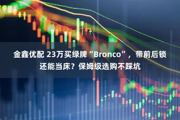 金鑫优配 23万买绿牌“Bronco”,带前后锁还能当床?保姆级选购不踩坑