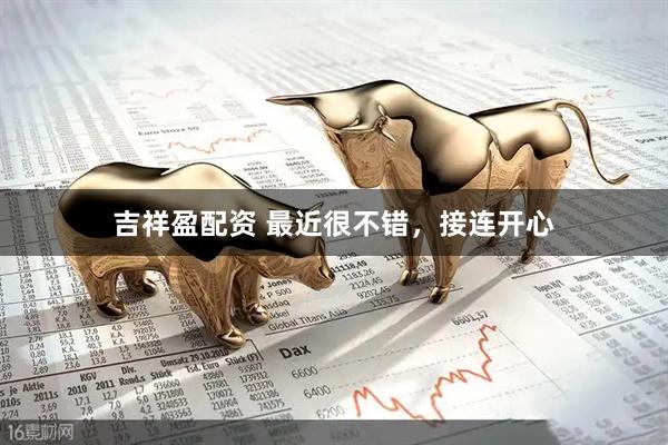 吉祥盈配资 最近很不错，接连开心