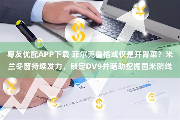 粤友优配APP下载 菲尔克鲁格或仅是开胃菜?米兰冬窗持续发力,锁定DV9并暗助挖掘国米防线