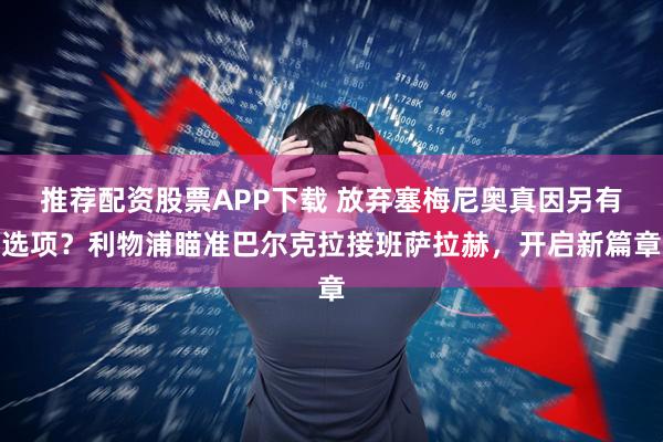 推荐配资股票APP下载 放弃塞梅尼奥真因另有选项？利物浦瞄准巴尔克拉接班萨拉赫，开启新篇章