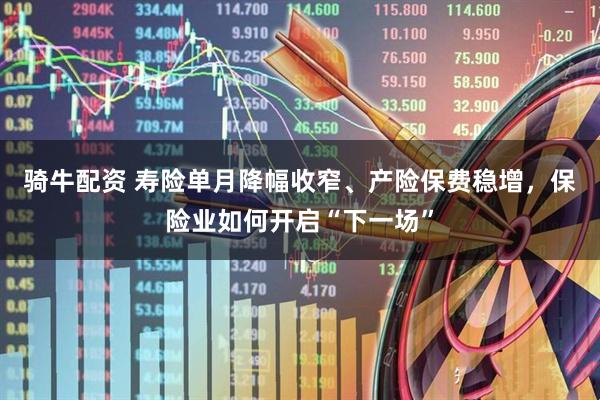 骑牛配资 寿险单月降幅收窄、产险保费稳增,保险业如何开启“下一场”