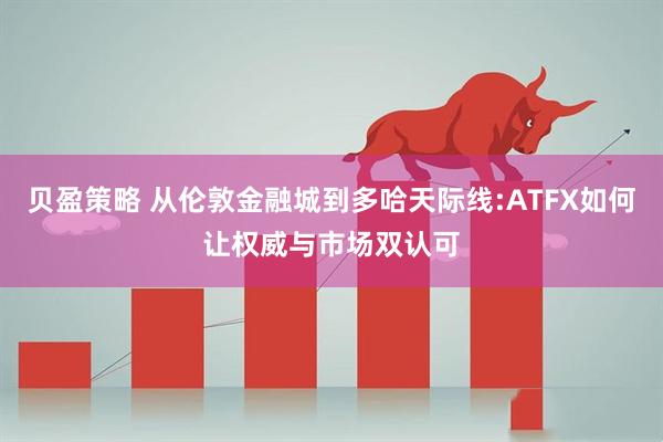贝盈策略 从伦敦金融城到多哈天际线:ATFX如何让权威与市场双认可