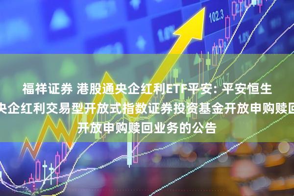 福祥证券 港股通央企红利ETF平安: 平安恒生港股通中国央企红利交易型开放式指数证券投资基金开放申购赎回业务的公告