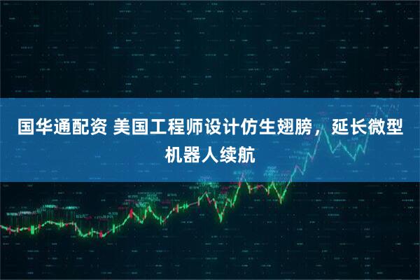 国华通配资 美国工程师设计仿生翅膀，延长微型机器人续航